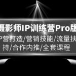 摄影师IP训练营Pro版，IP营打造/营销技能/流量扶持/合作内推/全套课程