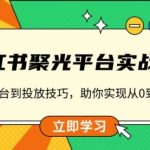 小红书 聚光平台实战课，从认识平台到投放技巧，助你实现从0到1的突破