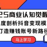 2025商业认知觉醒课程：深度剖析抖音变现模式，打造赚钱账号新路径